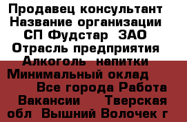 Продавец-консультант › Название организации ­ СП Фудстар, ЗАО › Отрасль предприятия ­ Алкоголь, напитки › Минимальный оклад ­ 15 000 - Все города Работа » Вакансии   . Тверская обл.,Вышний Волочек г.